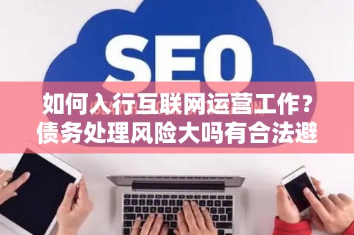 如何入行互联网运营工作？债务处理风险大吗有合法避坑指南？